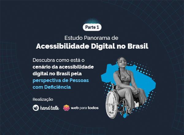 Imagem de fundo azul escuro. No topo o texto: "Estudo Panorama de Acessibilidade Digital no Brasil." Abaixo ao lado esquerdo o texto: "Descubra como está o cenário da acessibilidade digital no Brasil pela perspectiva de Pessoas com Deficiência" Ao lado desse texto no canto direito a imagem de uma pessoa em sua cadeira de rodas e o mapa do Brasil a sua volta. O logo da Hand Talk e do Movimento Web para Todos aparece no rodapé.