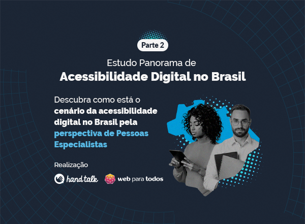 Fundo azul escuro. Do lado direito, imagens de uma mulher usando o celular e um homem segurando um computador e papeis. No texto lê-se "Parte 2. Estudo Panorama de Acessibilidade Digital no Brasil. Descubra como está o cenário da acessibilidade digital no Brasil pela perspectiva de pessoas especialistas". Abaixo está escrito "realização" e o logo da Hand Talk e do Movimento Web Para Todos.