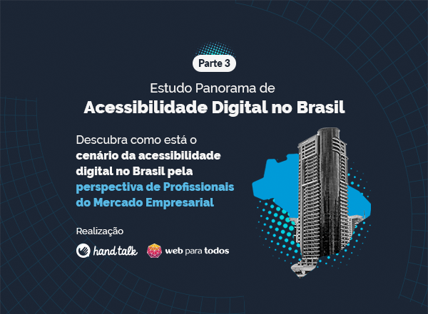 Fundo azul escuro. Do lado direito está uma ilustração do mapa do Brasil em azul claro, e dentro dele a imagem de um prédio alto. Do lado, lê-se no texto: "Parte 3 - Estudo Panorama de Acessibilidade Digital no Brasil - Descubra como está o cenário da acessibilidade digital no Brasil pela perspectiva de profissionais do mercado empresarial". Abaixo, está escrito "realização" e o logo da Hand Talk e o do Movimento Web Para Todos.